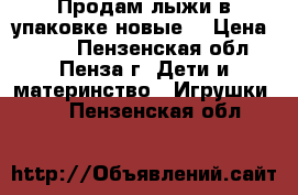 Продам лыжи в упаковке новые  › Цена ­ 350 - Пензенская обл., Пенза г. Дети и материнство » Игрушки   . Пензенская обл.